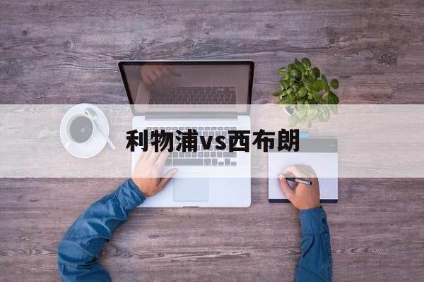 利物浦vs西布朗_(利物浦vs西布朗比分预测) 第1张 利物浦vs西布朗_(利物浦vs西布朗比分预测) 第1张