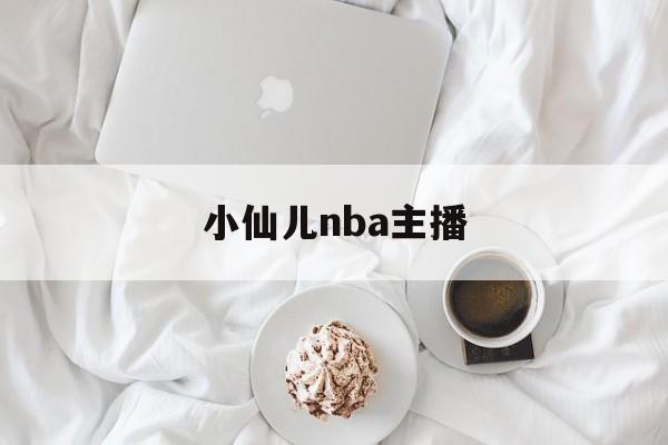 小仙儿nba主播_(主播小仙儿在线收听) 第1张 小仙儿nba主播_(主播小仙儿在线收听) 第1张