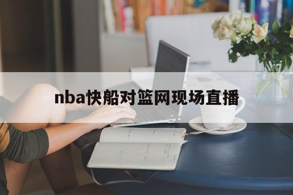 nba快船对篮网现场直播_(nba2021快船vs篮网中文解说) 第1张 nba快船对篮网现场直播_(nba2021快船vs篮网中文解说) 第1张