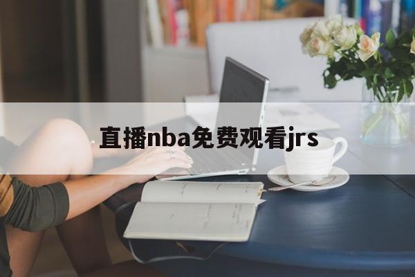 直播nba免费观看jrs_(直播nba免费观看视频网站) 第1张 直播nba免费观看jrs_(直播nba免费观看视频网站) 第1张