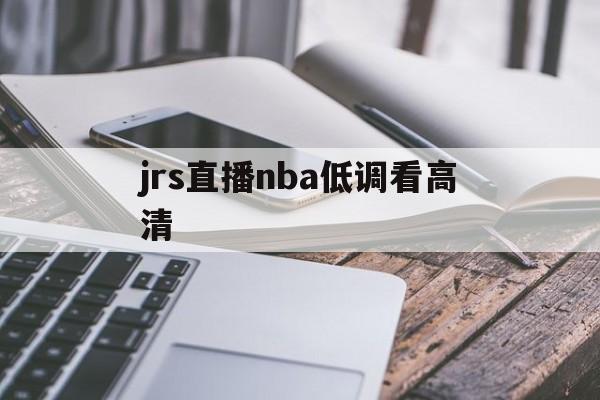 jrs直播nba低调看高清_(jrs直播nba在线直播投屏回放)  第1张