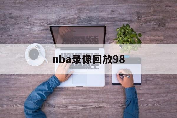 nba录像回放98_(nba录像回放98V13品牌玩体育中国)  第1张