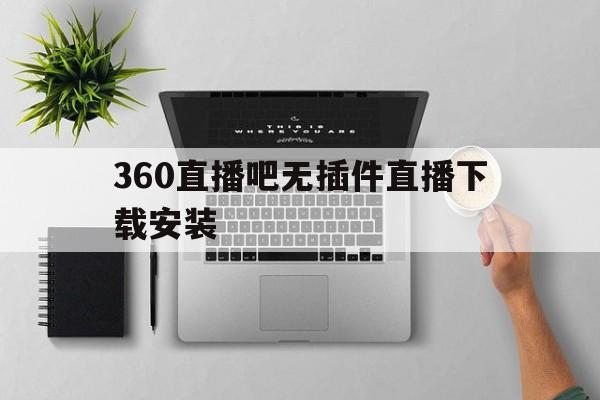 360直播吧无插件直播下载安装_(360直播吧无插件直播下载安装手机版) 第1张 360直播吧无插件直播下载安装_(360直播吧无插件直播下载安装手机版) 第1张