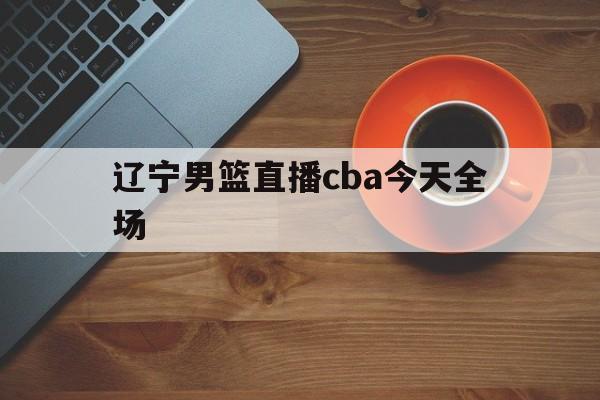 辽宁男篮直播cba今天全场_(辽宁男篮直播cba今天全场回放) 第1张 辽宁男篮直播cba今天全场_(辽宁男篮直播cba今天全场回放) 第1张