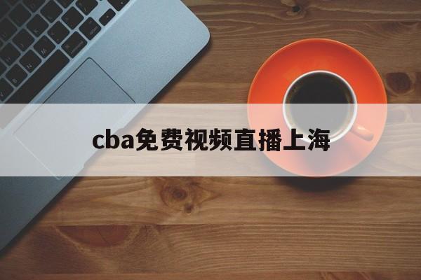 cba免费视频直播上海_(cba直播在线观看高清cctv5上海对广东比赛视频) 第1张 cba免费视频直播上海_(cba直播在线观看高清cctv5上海对广东比赛视频) 第1张
