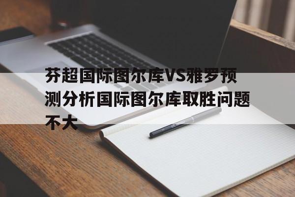 关于芬超国际图尔库VS雅罗预测分析国际图尔库取胜问题不大的信息 第1张 关于芬超国际图尔库VS雅罗预测分析国际图尔库取胜问题不大的信息 第1张