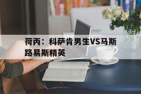 包含荷丙：科萨肯男生VS马斯路易斯精英的词条