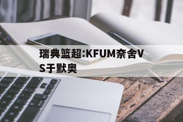 关于瑞典篮超:KFUM奈舍VS于默奥的信息