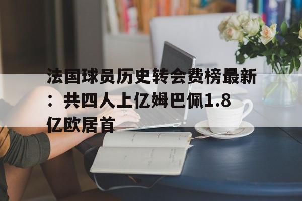 法国球员历史转会费榜最新:共四人上亿姆巴佩1.8亿欧居首的简单介绍 第1张 法国球员历史转会费榜最新:共四人上亿姆巴佩1.8亿欧居首的简单介绍 第1张