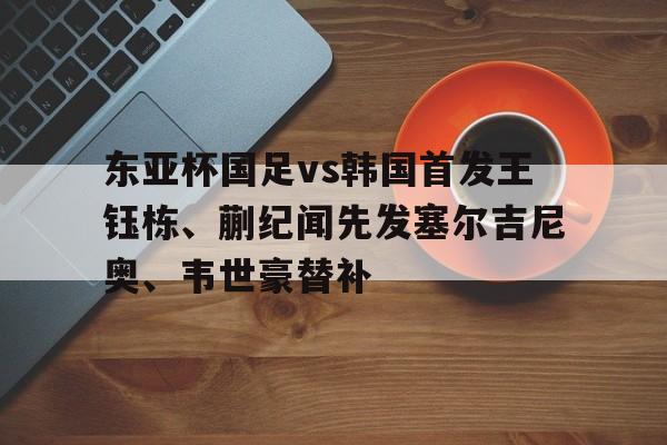 东亚杯国足vs韩国首发王钰栋、蒯纪闻先发塞尔吉尼奥、韦世豪替补的简单介绍  第1张
