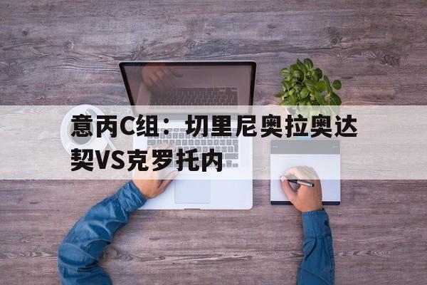 关于意丙C组：切里尼奥拉奥达契VS克罗托内的信息  第1张