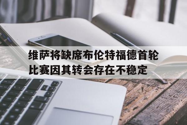维萨将缺席布伦特福德首轮比赛因其转会存在不稳定的简单介绍 第1张 维萨将缺席布伦特福德首轮比赛因其转会存在不稳定的简单介绍 第1张