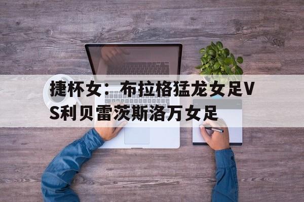 捷杯女：布拉格猛龙女足VS利贝雷茨斯洛万女足的简单介绍  第1张