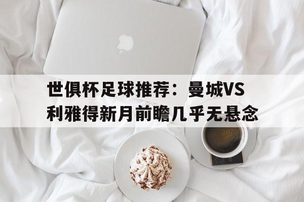 世俱杯足球推荐:曼城VS利雅得新月前瞻几乎无悬念的简单介绍 第1张 世俱杯足球推荐:曼城VS利雅得新月前瞻几乎无悬念的简单介绍 第1张