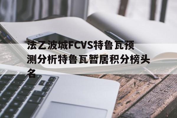 关于法乙波城FCVS特鲁瓦预测分析特鲁瓦暂居积分榜头名的信息 第1张 关于法乙波城FCVS特鲁瓦预测分析特鲁瓦暂居积分榜头名的信息 第1张
