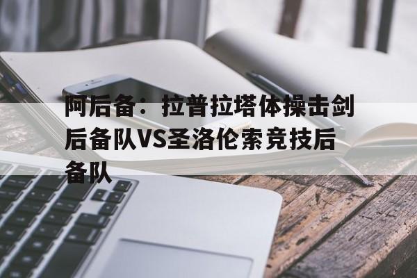 关于阿后备:拉普拉塔体操击剑后备队VS圣洛伦索竞技后备队的信息 第1张 关于阿后备:拉普拉塔体操击剑后备队VS圣洛伦索竞技后备队的信息 第1张