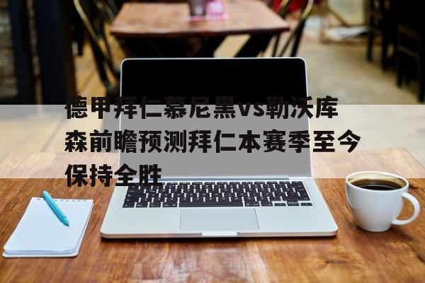 包含德甲拜仁慕尼黑vs勒沃库森前瞻预测拜仁本赛季至今保持全胜的词条 第1张 包含德甲拜仁慕尼黑vs勒沃库森前瞻预测拜仁本赛季至今保持全胜的词条 第1张