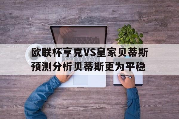 欧联杯亨克VS皇家贝蒂斯预测分析贝蒂斯更为平稳的简单介绍 第1张 欧联杯亨克VS皇家贝蒂斯预测分析贝蒂斯更为平稳的简单介绍 第1张