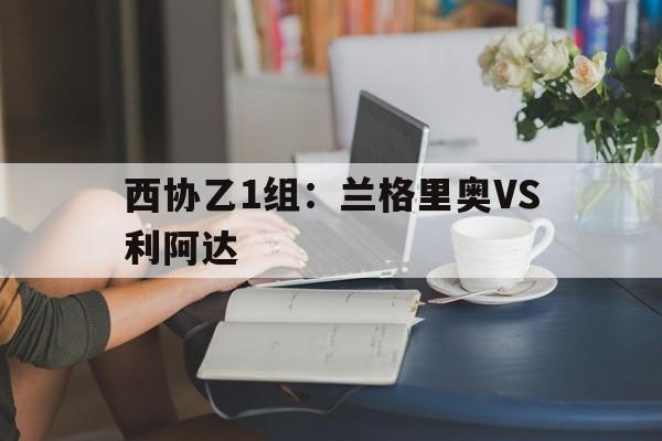 关于西协乙1组:兰格里奥VS利阿达的信息 第1张 关于西协乙1组:兰格里奥VS利阿达的信息 第1张