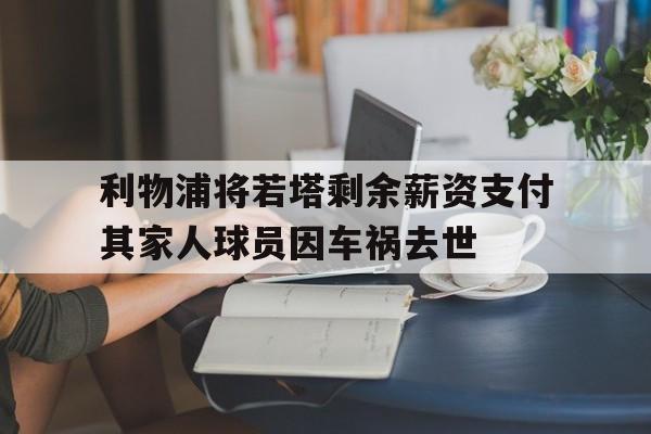 关于利物浦将若塔剩余薪资支付其家人球员因车祸去世的信息 第1张 关于利物浦将若塔剩余薪资支付其家人球员因车祸去世的信息 第1张