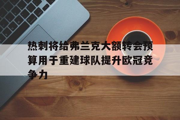 热刺将给弗兰克大额转会预算用于重建球队提升欧冠竞争力的简单介绍  第1张
