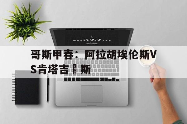 哥斯甲春：阿拉胡埃伦斯VS肯塔吉內斯的简单介绍  第1张