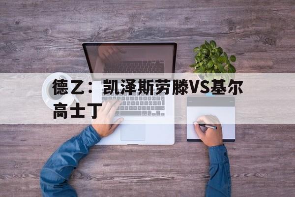 德乙:凯泽斯劳滕VS基尔高士丁的简单介绍 第1张 德乙:凯泽斯劳滕VS基尔高士丁的简单介绍 第1张