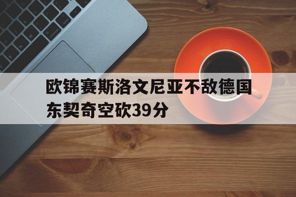 欧锦赛斯洛文尼亚不敌德国东契奇空砍39分的简单介绍  第1张