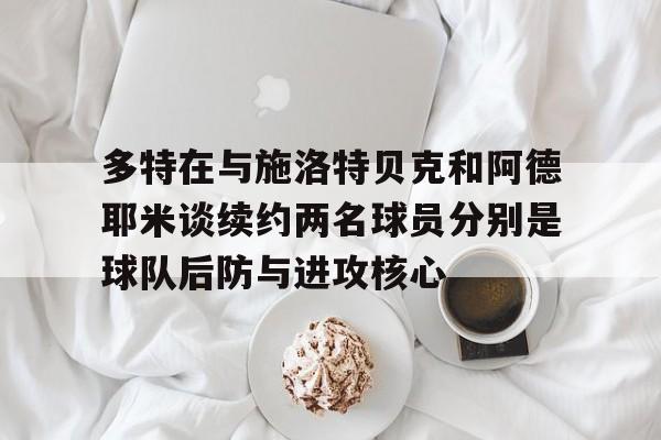 多特在与施洛特贝克和阿德耶米谈续约两名球员分别是球队后防与进攻核心的简单介绍 第1张 多特在与施洛特贝克和阿德耶米谈续约两名球员分别是球队后防与进攻核心的简单介绍 第1张