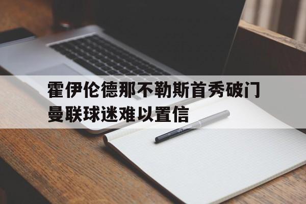 霍伊伦德那不勒斯首秀破门曼联球迷难以置信的简单介绍  第1张