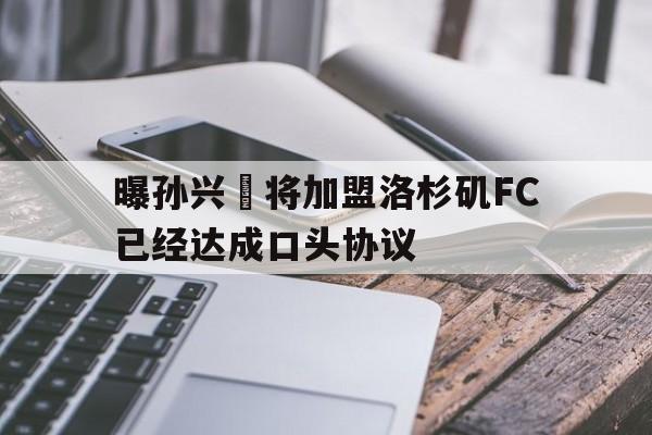包含曝孙兴慜将加盟洛杉矶FC已经达成口头协议的词条  第1张