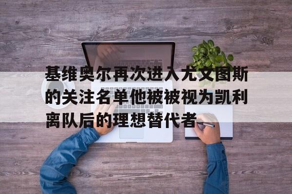 包含基维奥尔再次进入尤文图斯的关注名单他被被视为凯利离队后的理想替代者的词条  第1张
