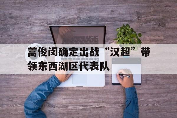 关于蒿俊闵确定出战“汉超”带领东西湖区代表队的信息  第1张