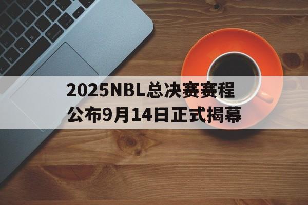 2025NBL总决赛赛程公布9月14日正式揭幕的简单介绍 第1张 2025NBL总决赛赛程公布9月14日正式揭幕的简单介绍 第1张