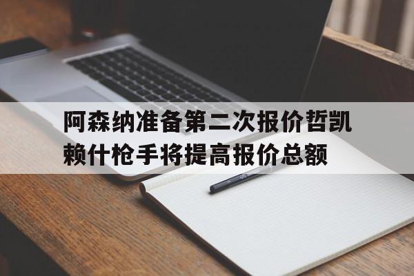 关于阿森纳准备第二次报价哲凯赖什枪手将提高报价总额的信息