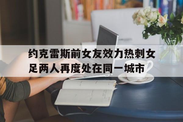 包含约克雷斯前女友效力热刺女足两人再度处在同一城市的词条 第1张 包含约克雷斯前女友效力热刺女足两人再度处在同一城市的词条 第1张
