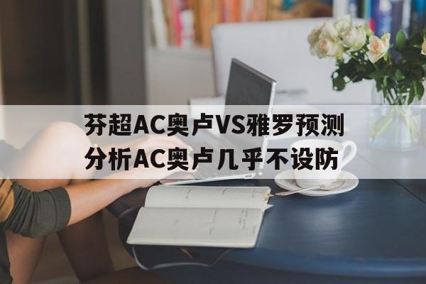 芬超AC奥卢VS雅罗预测分析AC奥卢几乎不设防的简单介绍 第1张 芬超AC奥卢VS雅罗预测分析AC奥卢几乎不设防的简单介绍 第1张