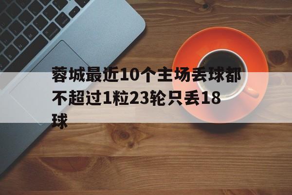 关于蓉城最近10个主场丢球都不超过1粒23轮只丢18球的信息 第1张 关于蓉城最近10个主场丢球都不超过1粒23轮只丢18球的信息 第1张