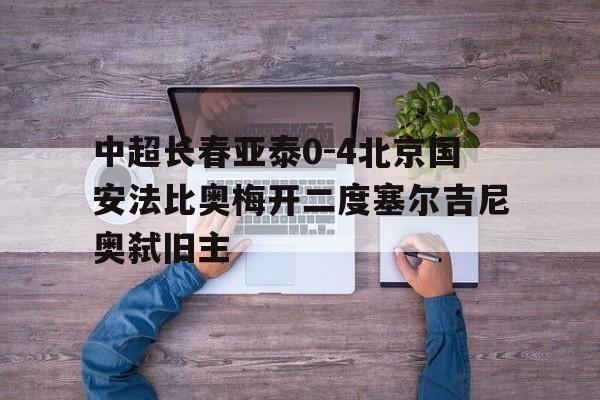 包含中超长春亚泰0-4北京国安法比奥梅开二度塞尔吉尼奥弑旧主的词条 第1张 包含中超长春亚泰0-4北京国安法比奥梅开二度塞尔吉尼奥弑旧主的词条 第1张