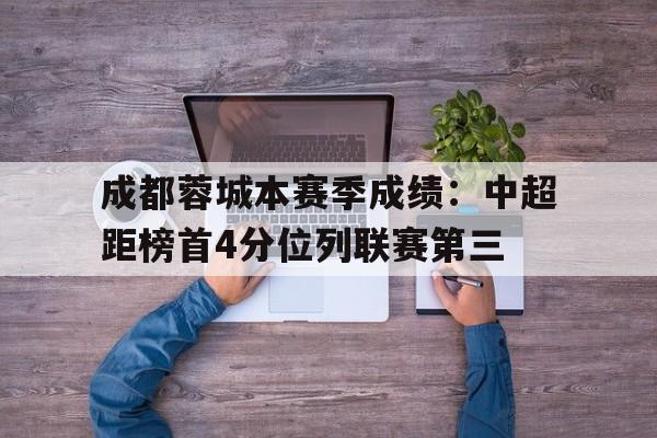 关于成都蓉城本赛季成绩:中超距榜首4分位列联赛第三的信息 第1张 关于成都蓉城本赛季成绩:中超距榜首4分位列联赛第三的信息 第1张