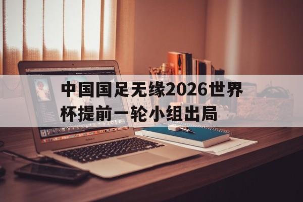 中国国足无缘2026世界杯提前一轮小组出局的简单介绍 第1张 中国国足无缘2026世界杯提前一轮小组出局的简单介绍 第1张