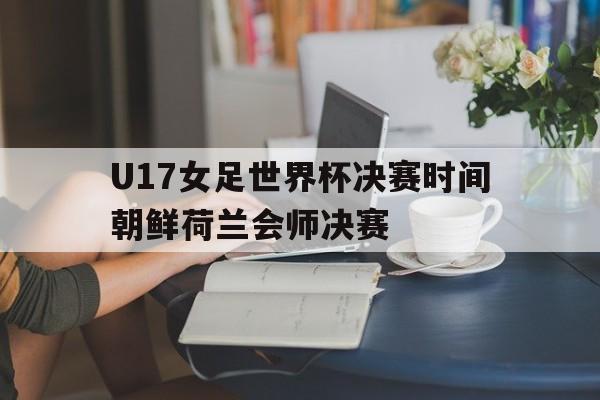 U17女足世界杯决赛时间朝鲜荷兰会师决赛的简单介绍  第1张