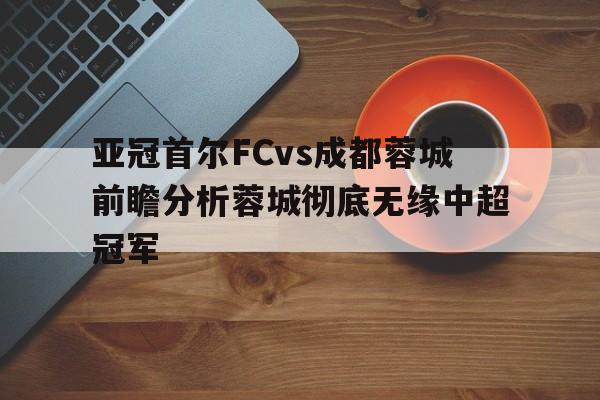 亚冠首尔FCvs成都蓉城前瞻分析蓉城彻底无缘中超冠军的简单介绍 第1张 亚冠首尔FCvs成都蓉城前瞻分析蓉城彻底无缘中超冠军的简单介绍 第1张