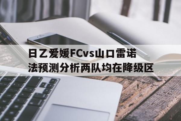 包含日乙爱媛FCvs山口雷诺法预测分析两队均在降级区的词条 第1张 包含日乙爱媛FCvs山口雷诺法预测分析两队均在降级区的词条 第1张
